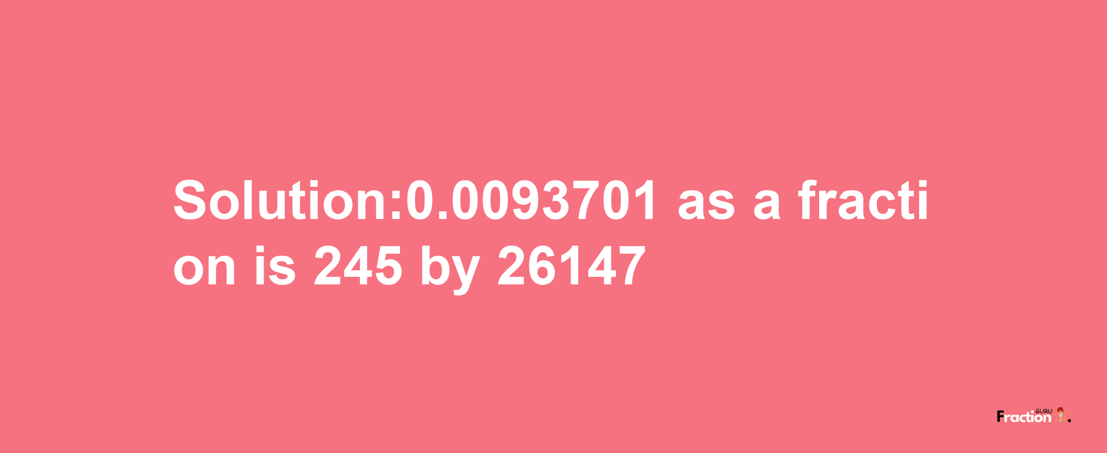 Solution:0.0093701 as a fraction is 245/26147