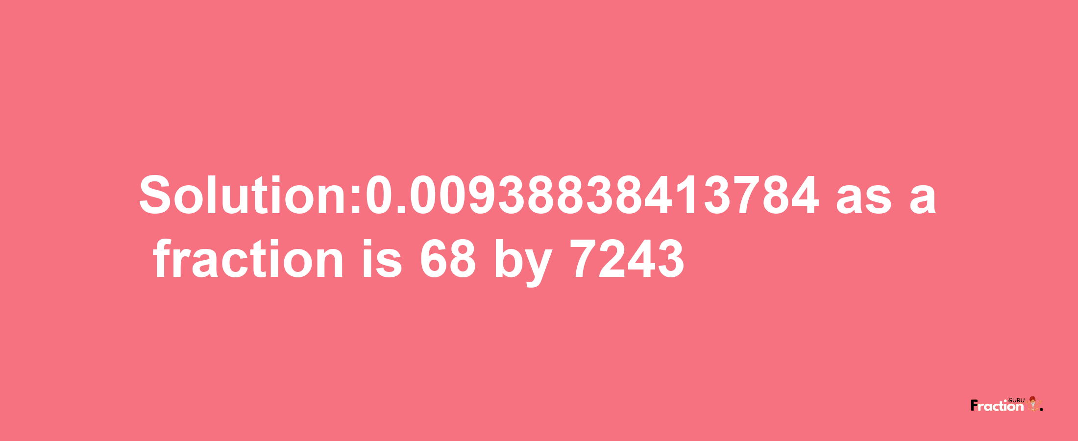 Solution:0.00938838413784 as a fraction is 68/7243