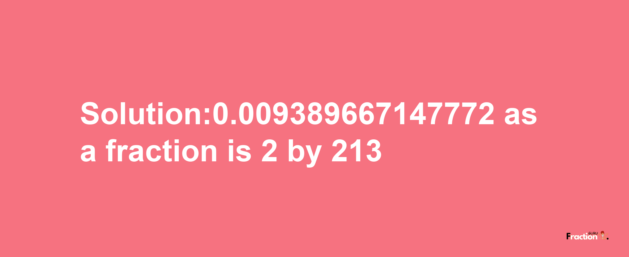 Solution:0.009389667147772 as a fraction is 2/213