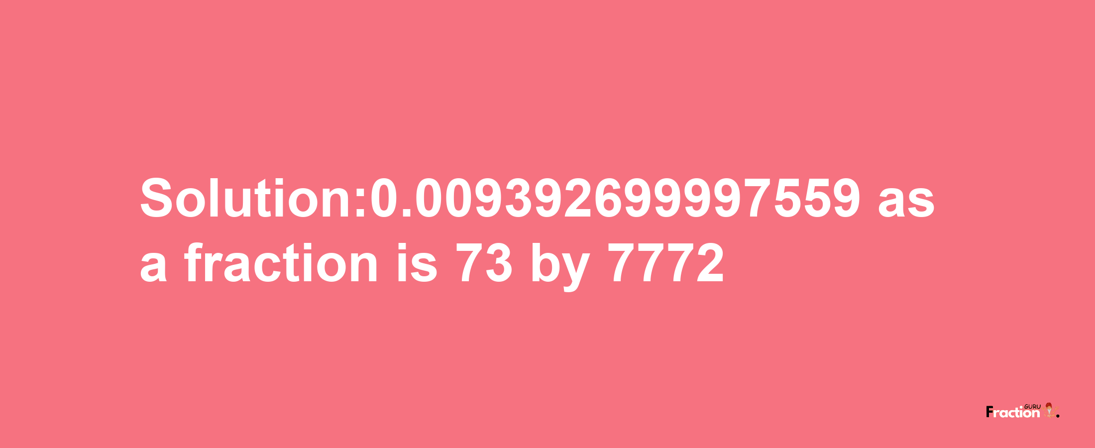 Solution:0.009392699997559 as a fraction is 73/7772