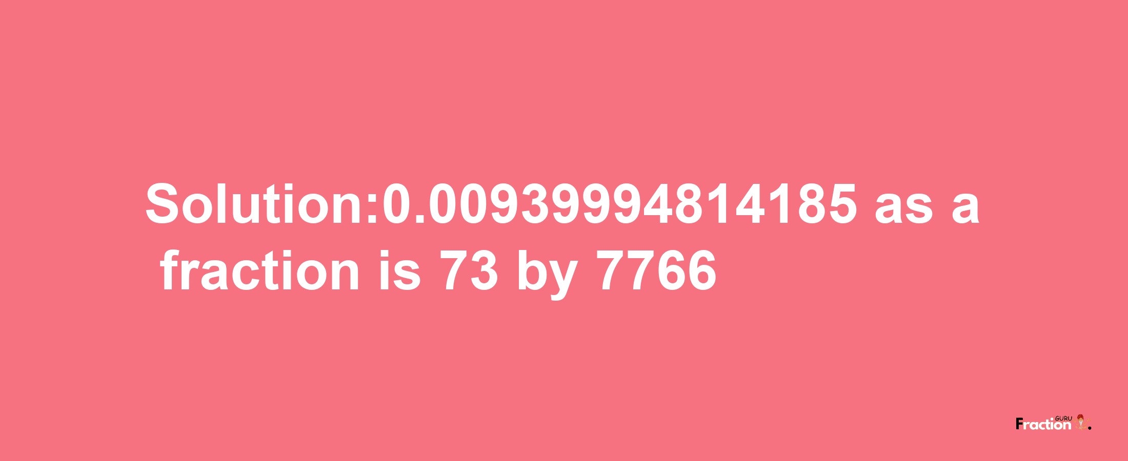 Solution:0.00939994814185 as a fraction is 73/7766