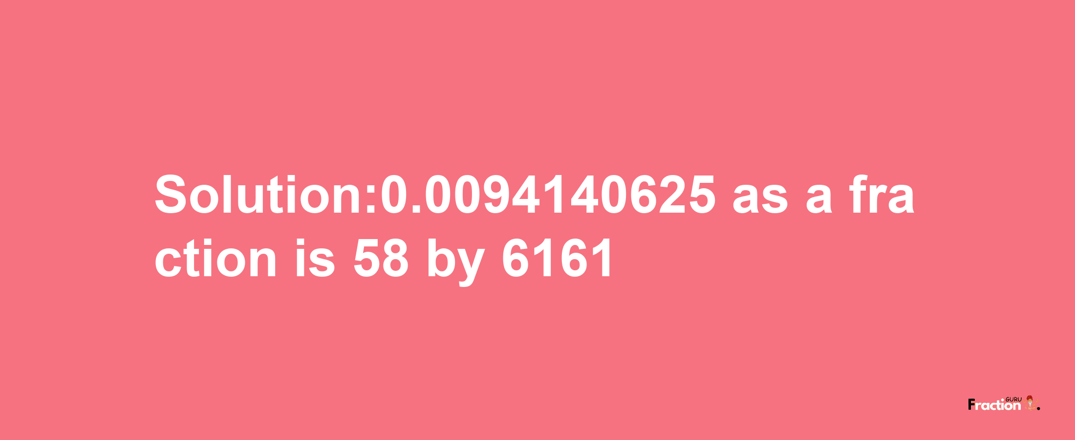 Solution:0.0094140625 as a fraction is 58/6161