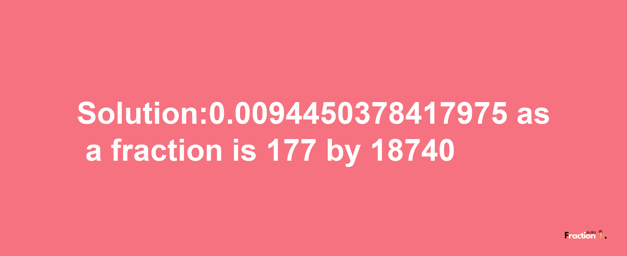 Solution:0.0094450378417975 as a fraction is 177/18740