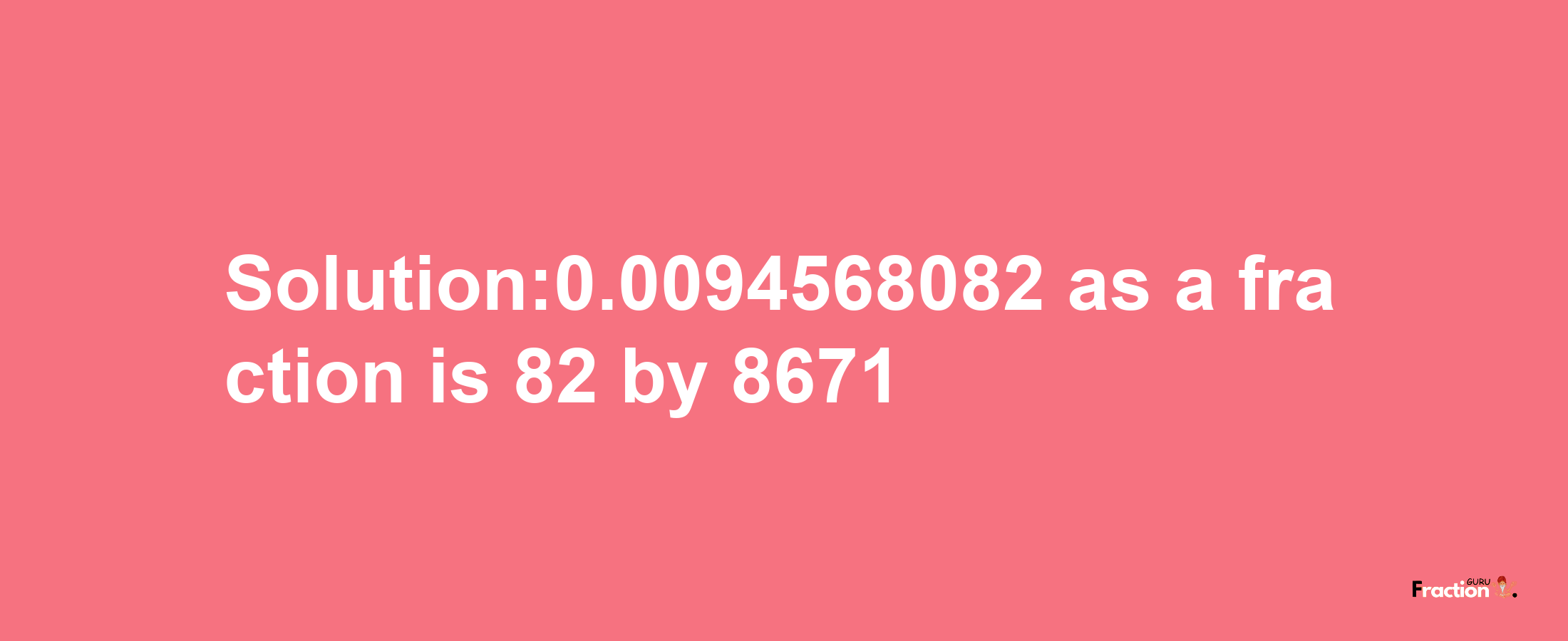 Solution:0.0094568082 as a fraction is 82/8671