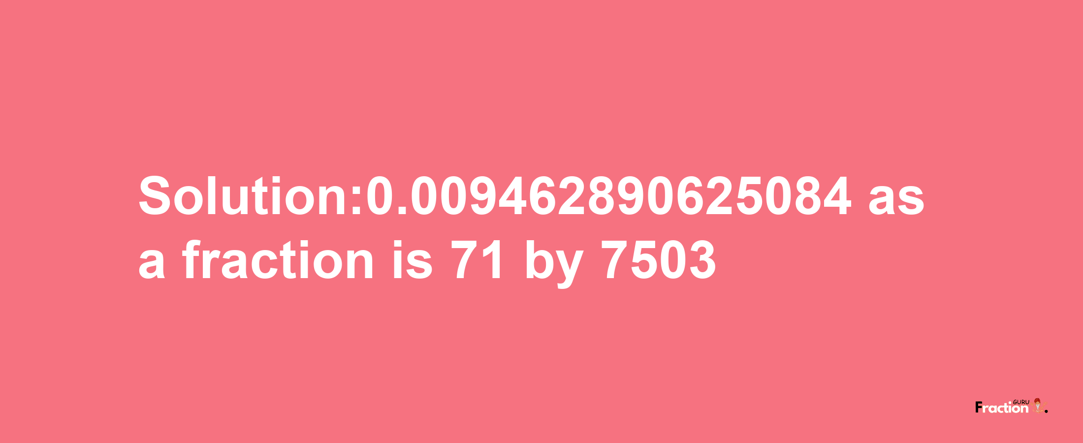 Solution:0.009462890625084 as a fraction is 71/7503