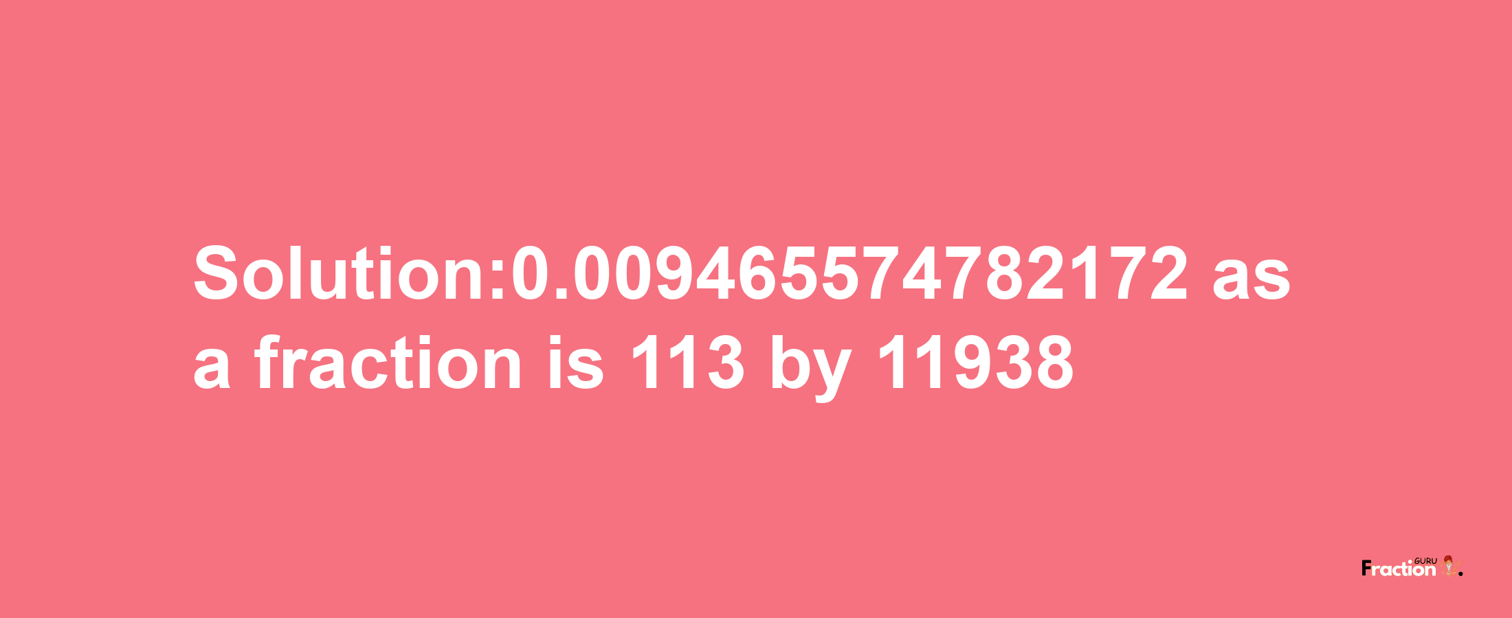 Solution:0.009465574782172 as a fraction is 113/11938