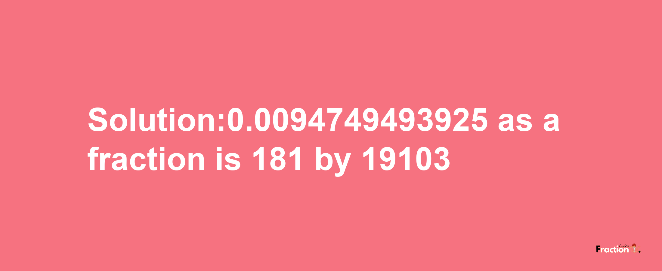 Solution:0.0094749493925 as a fraction is 181/19103