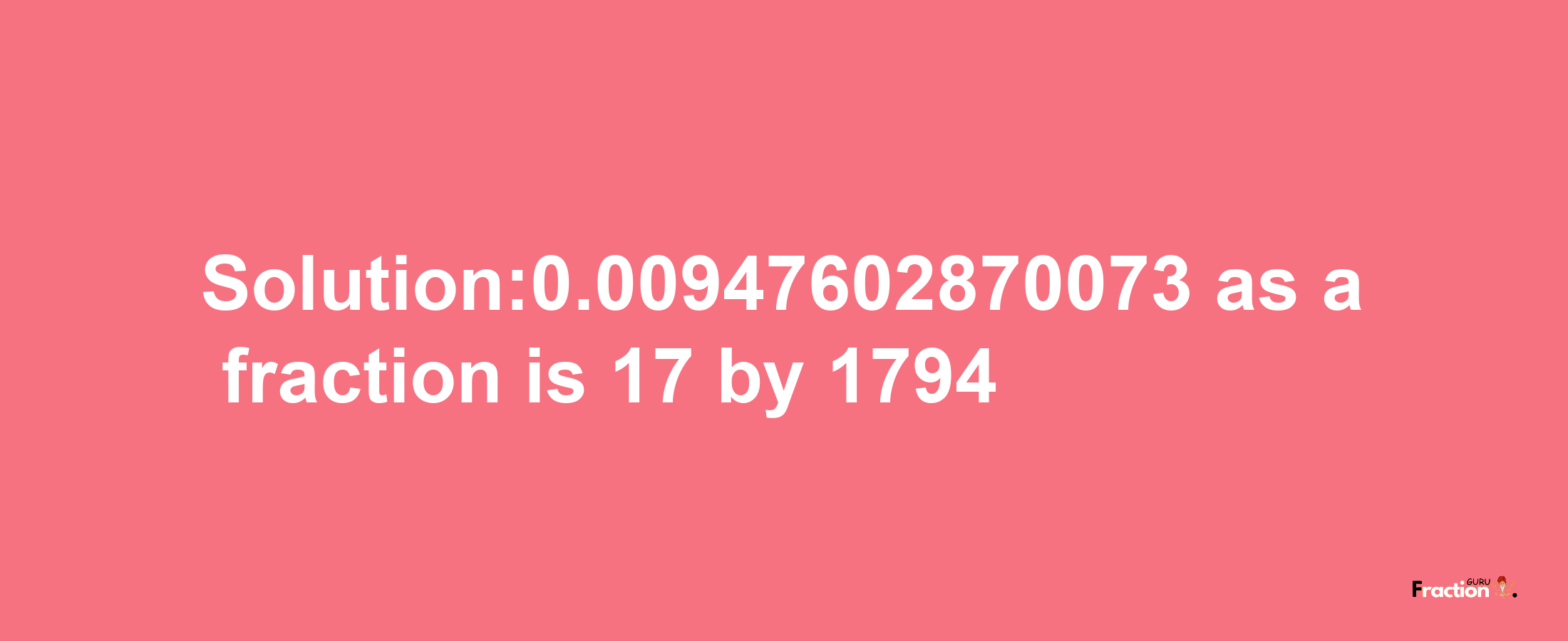 Solution:0.00947602870073 as a fraction is 17/1794