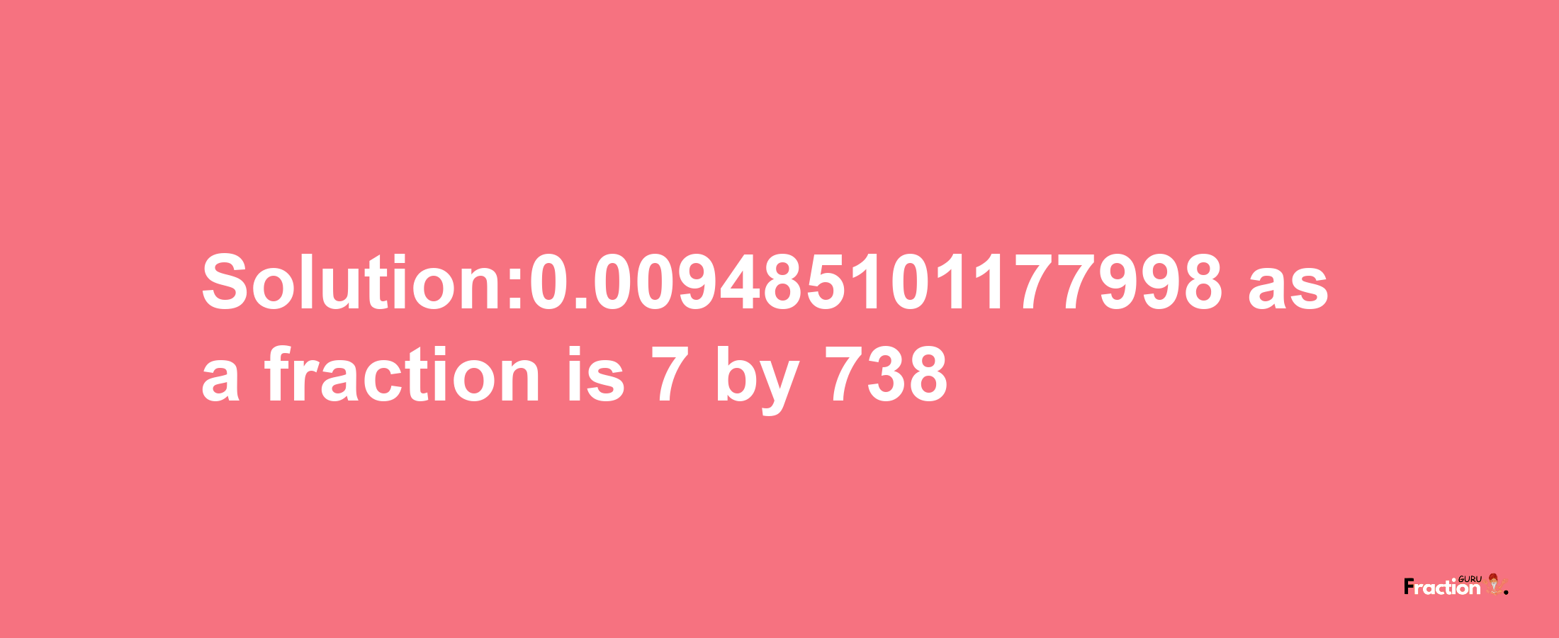 Solution:0.009485101177998 as a fraction is 7/738