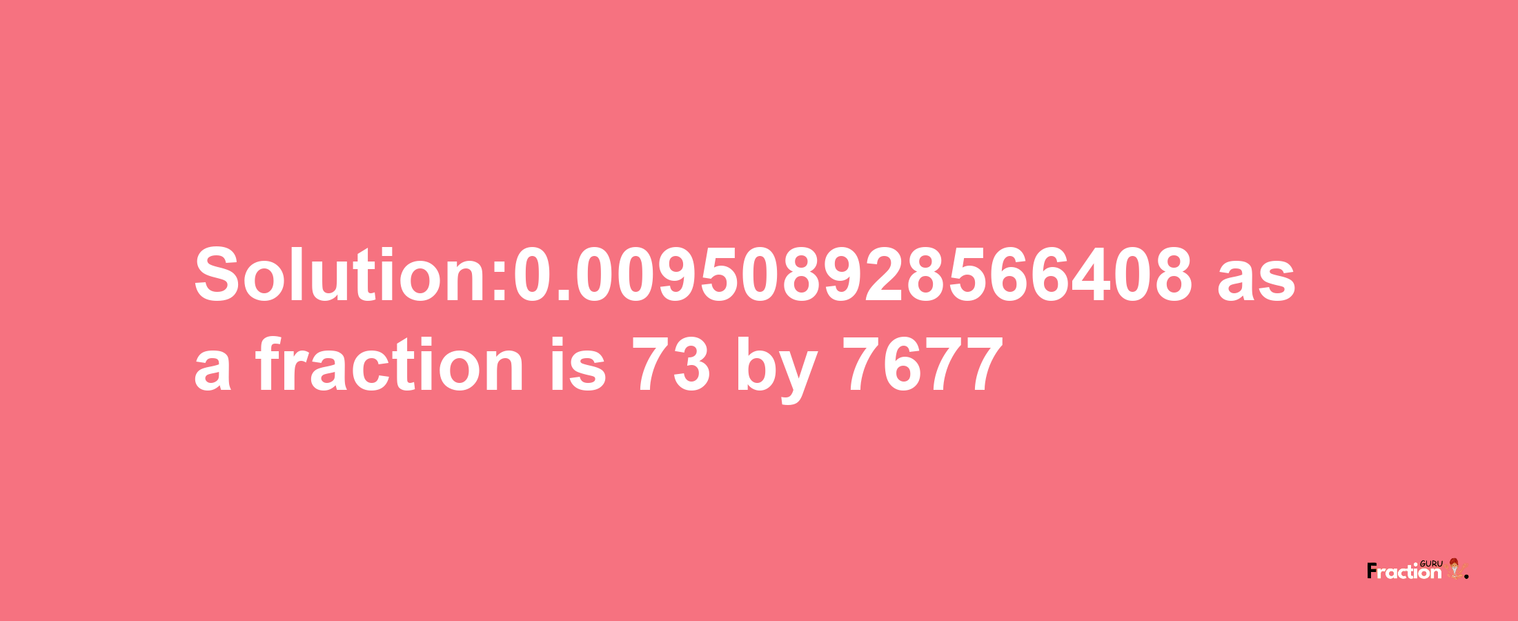 Solution:0.009508928566408 as a fraction is 73/7677