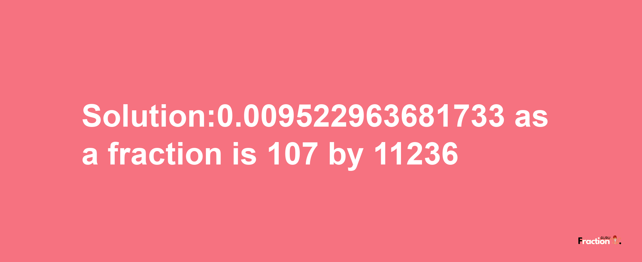 Solution:0.009522963681733 as a fraction is 107/11236