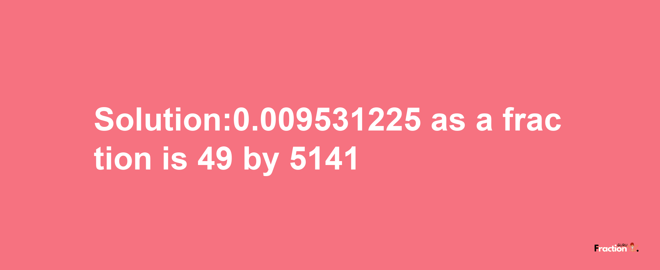 Solution:0.009531225 as a fraction is 49/5141