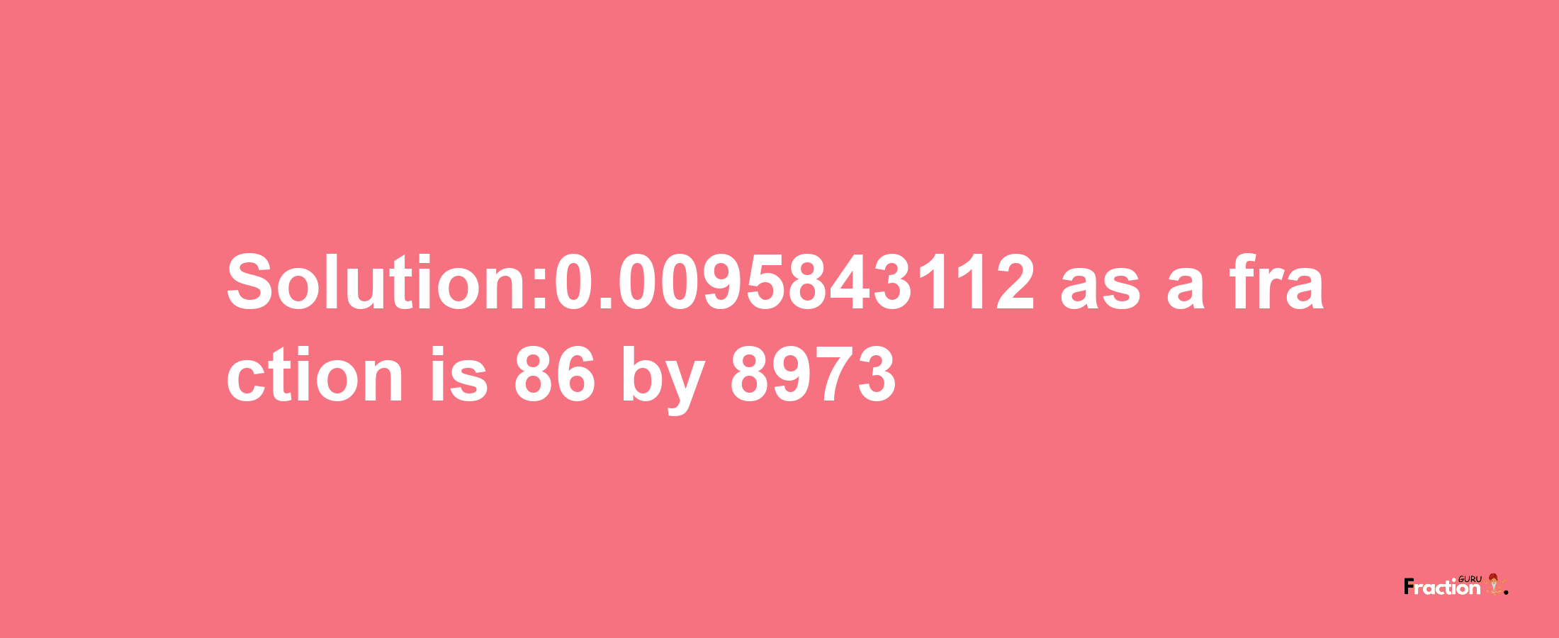 Solution:0.0095843112 as a fraction is 86/8973