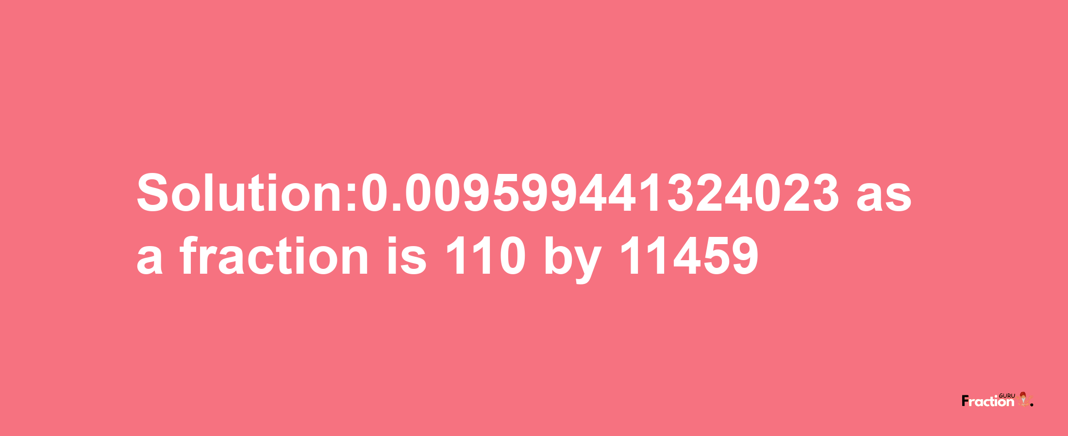 Solution:0.009599441324023 as a fraction is 110/11459