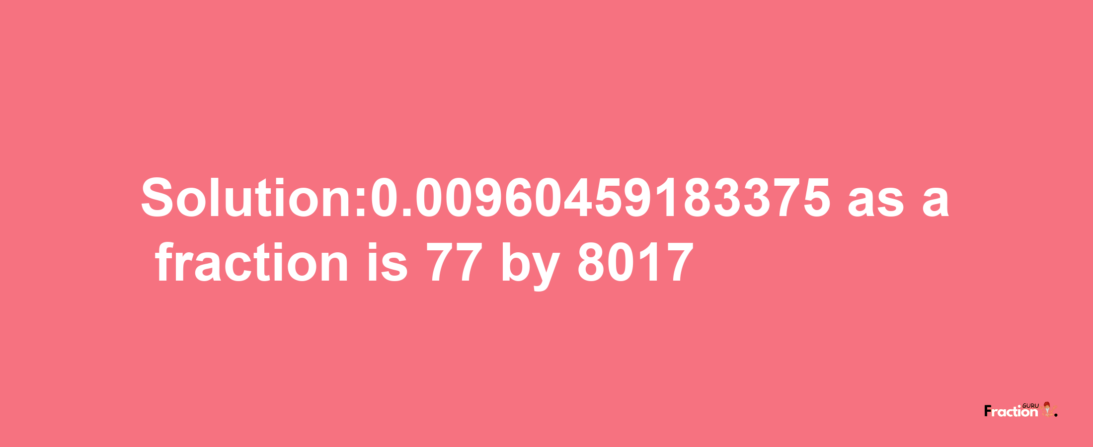 Solution:0.00960459183375 as a fraction is 77/8017