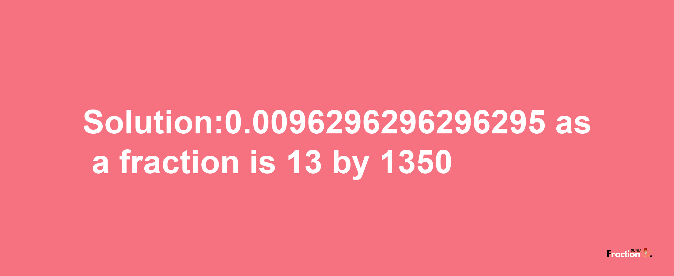 Solution:0.0096296296296295 as a fraction is 13/1350