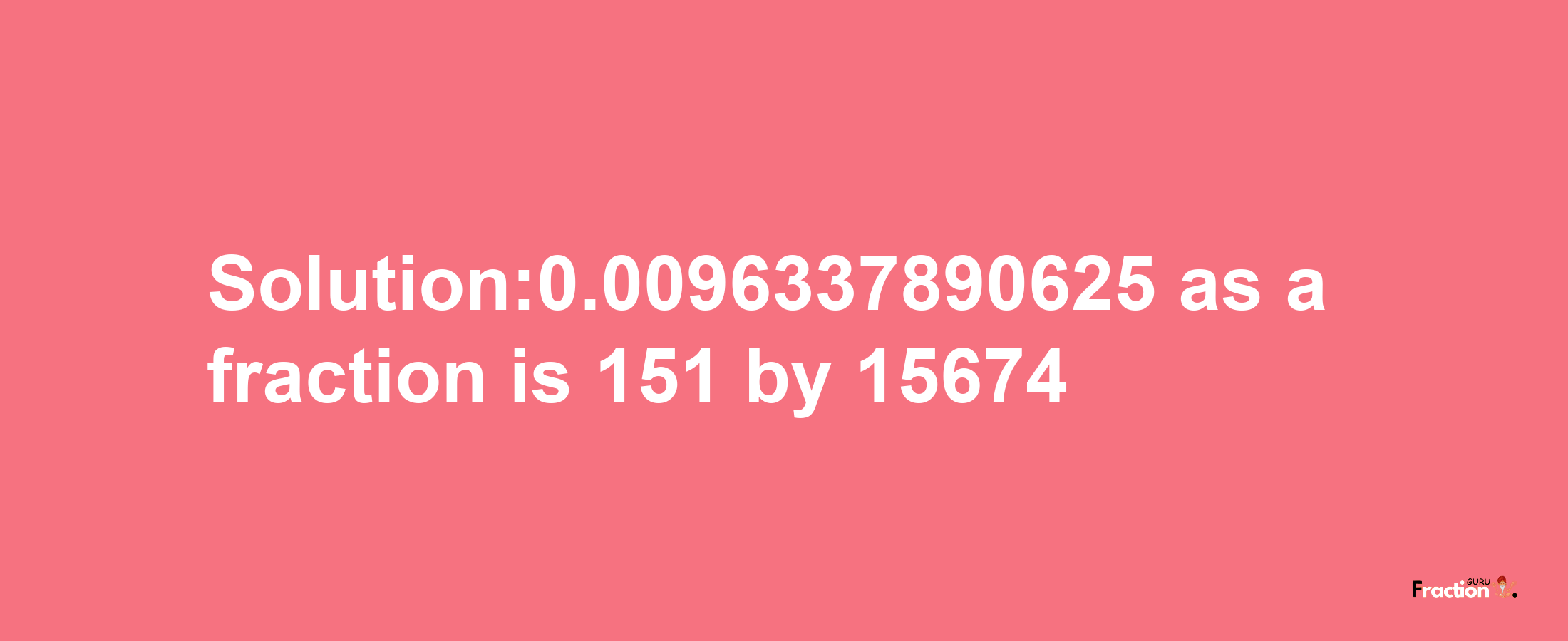 Solution:0.0096337890625 as a fraction is 151/15674