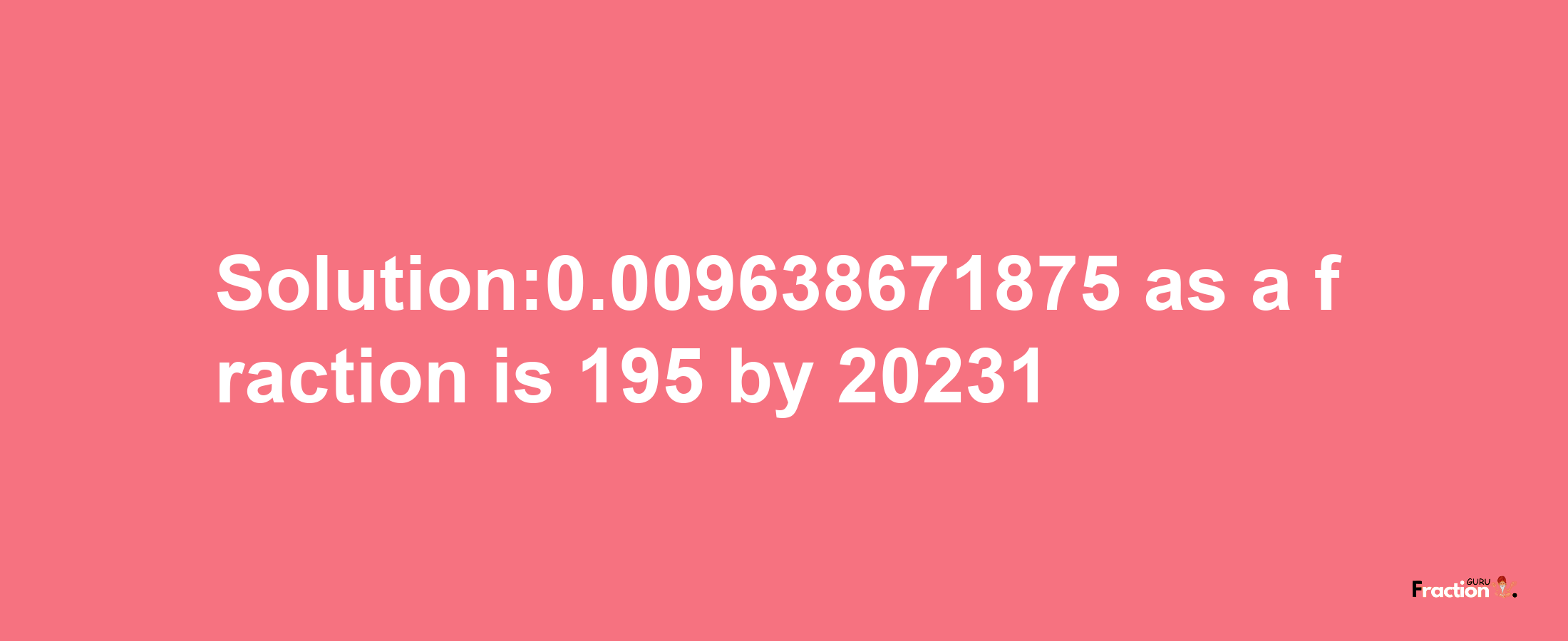 Solution:0.009638671875 as a fraction is 195/20231