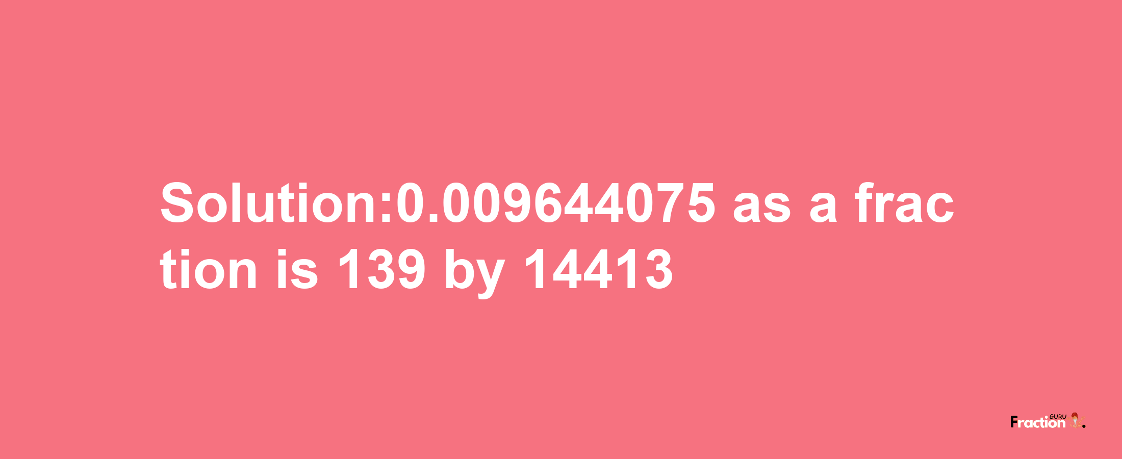 Solution:0.009644075 as a fraction is 139/14413