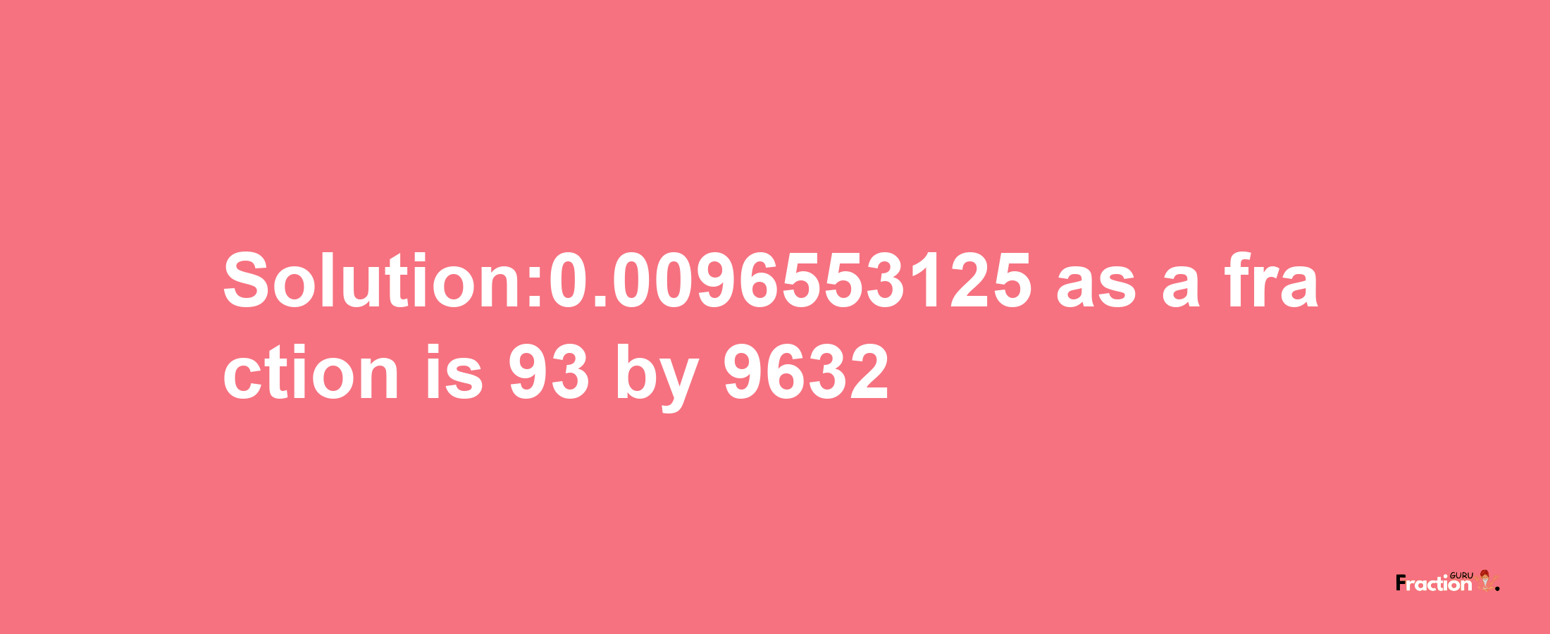 Solution:0.0096553125 as a fraction is 93/9632