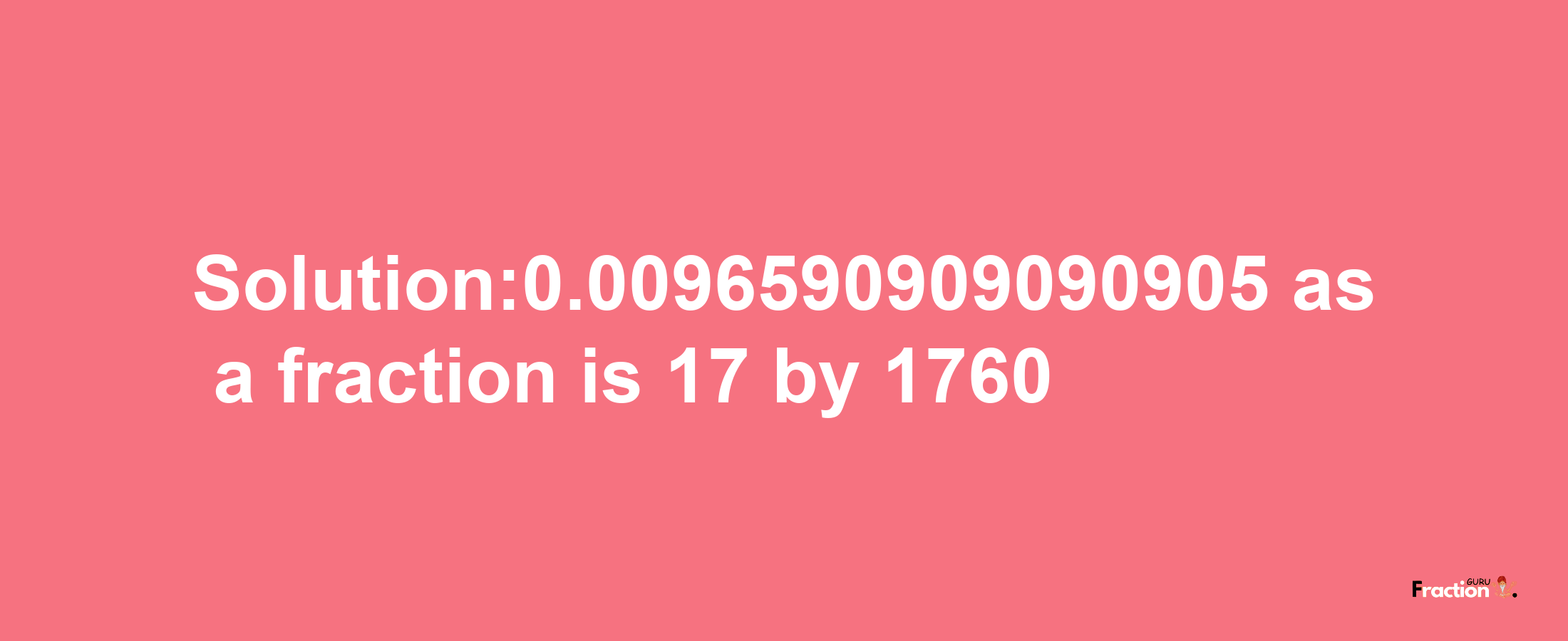 Solution:0.0096590909090905 as a fraction is 17/1760