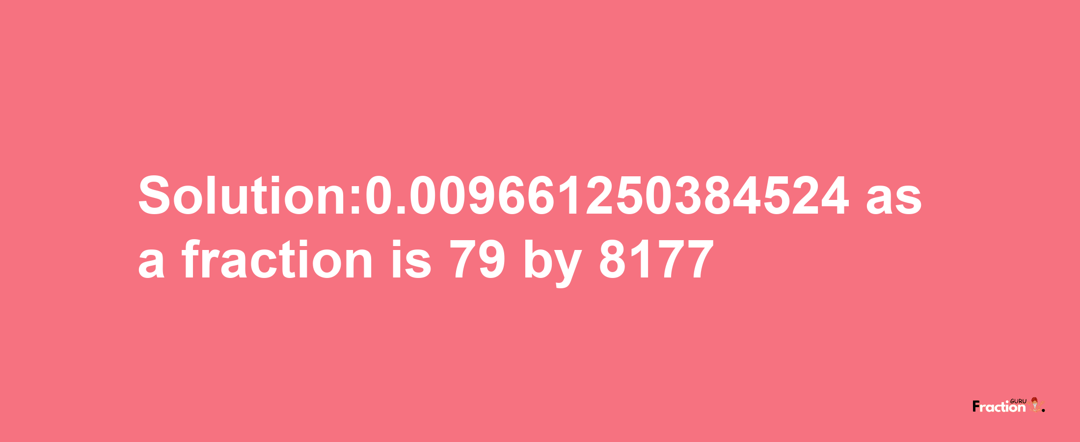 Solution:0.009661250384524 as a fraction is 79/8177