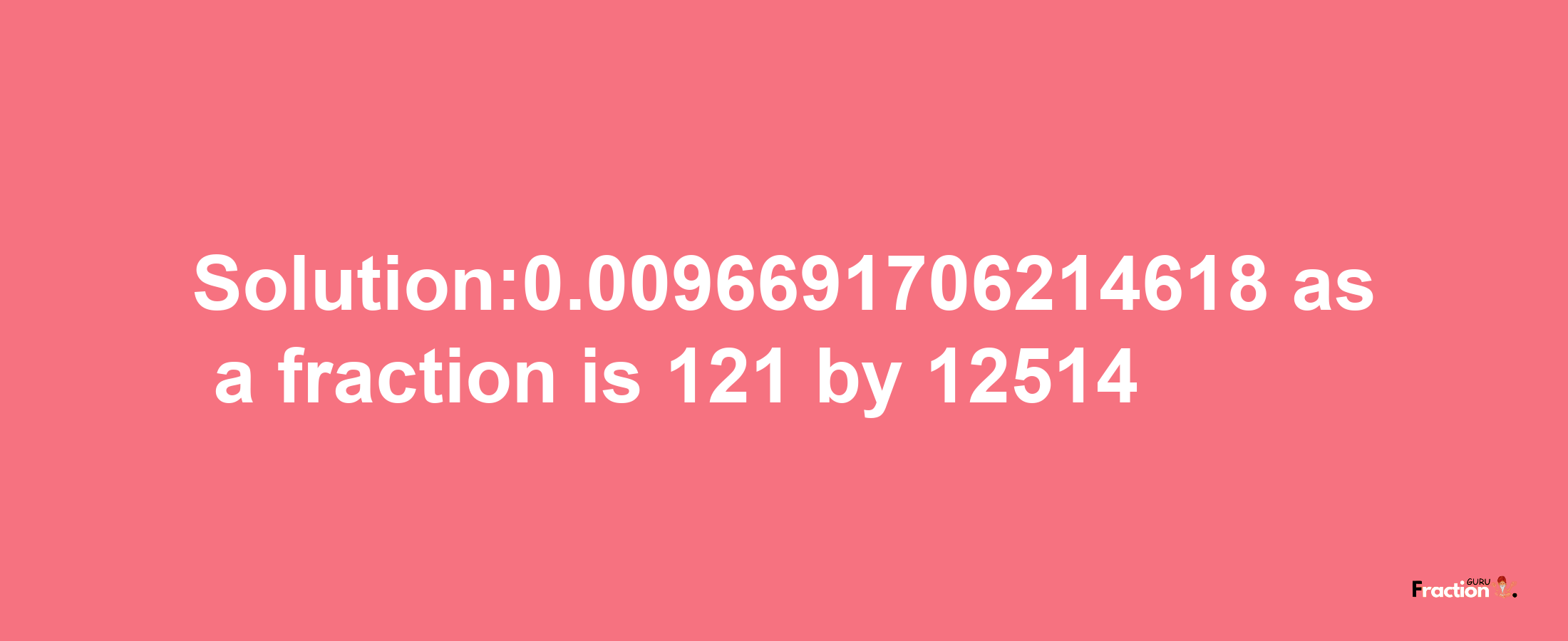 Solution:0.0096691706214618 as a fraction is 121/12514