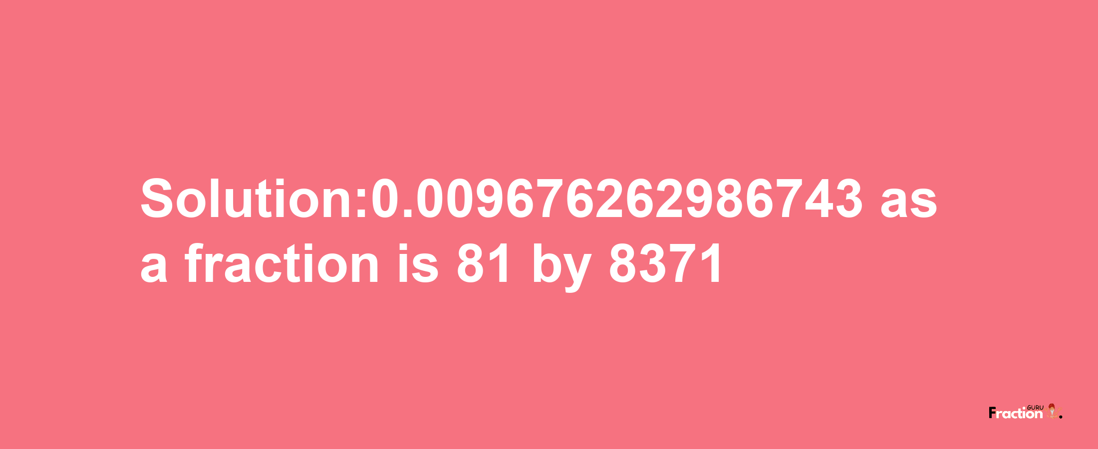 Solution:0.009676262986743 as a fraction is 81/8371