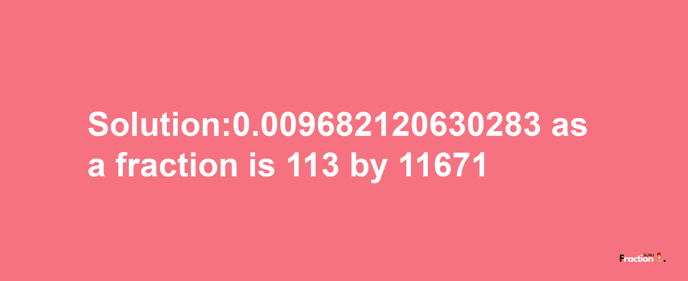 Solution:0.009682120630283 as a fraction is 113/11671