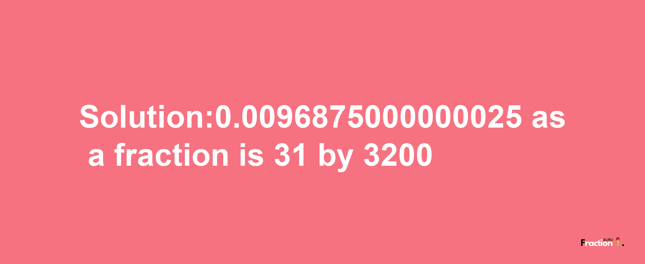 Solution:0.0096875000000025 as a fraction is 31/3200