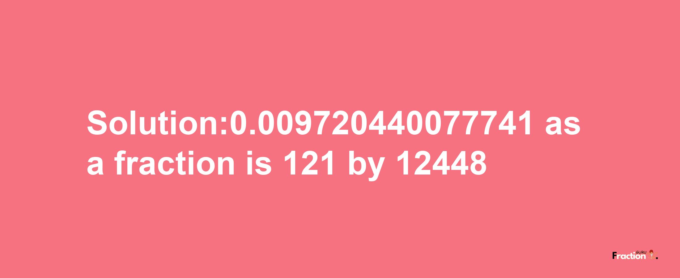 Solution:0.009720440077741 as a fraction is 121/12448