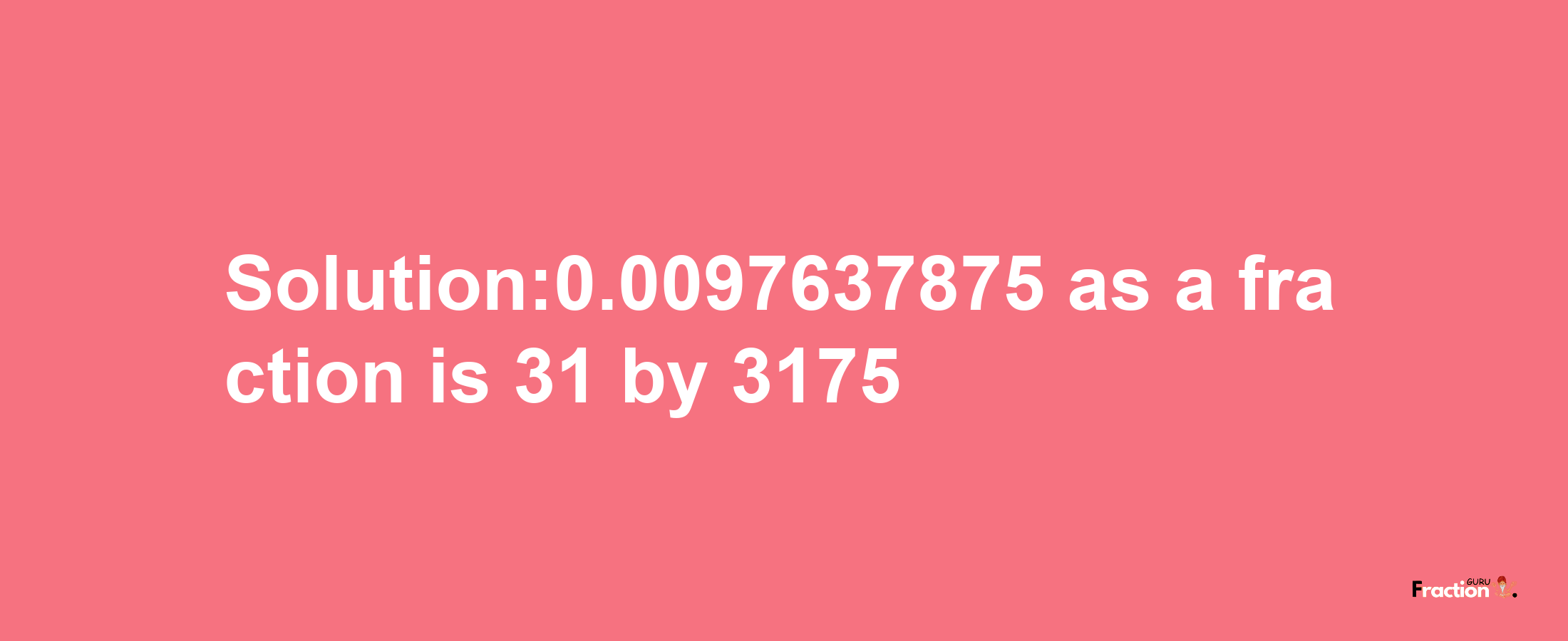 Solution:0.0097637875 as a fraction is 31/3175