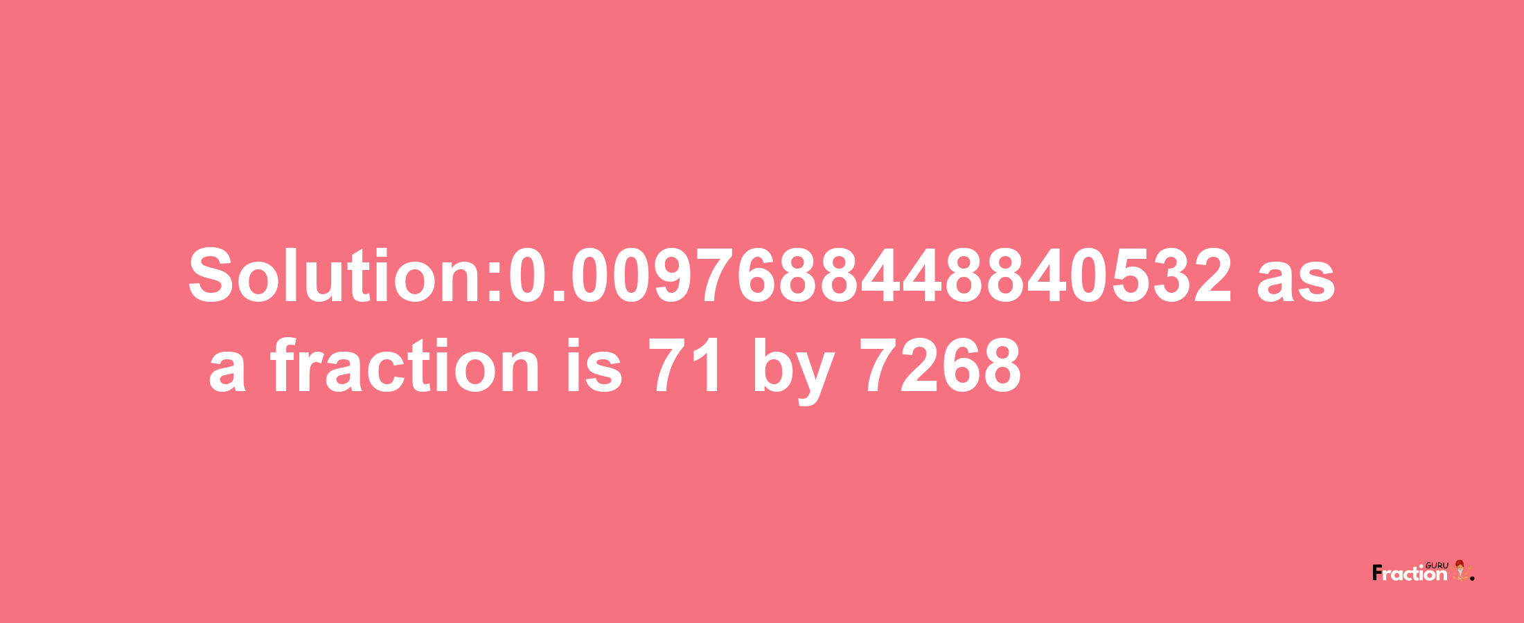 Solution:0.0097688448840532 as a fraction is 71/7268