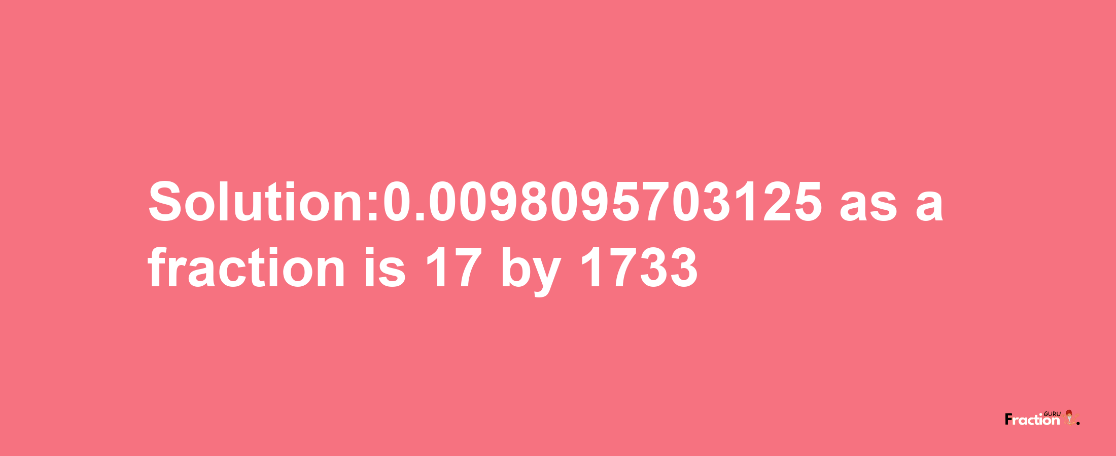 Solution:0.0098095703125 as a fraction is 17/1733