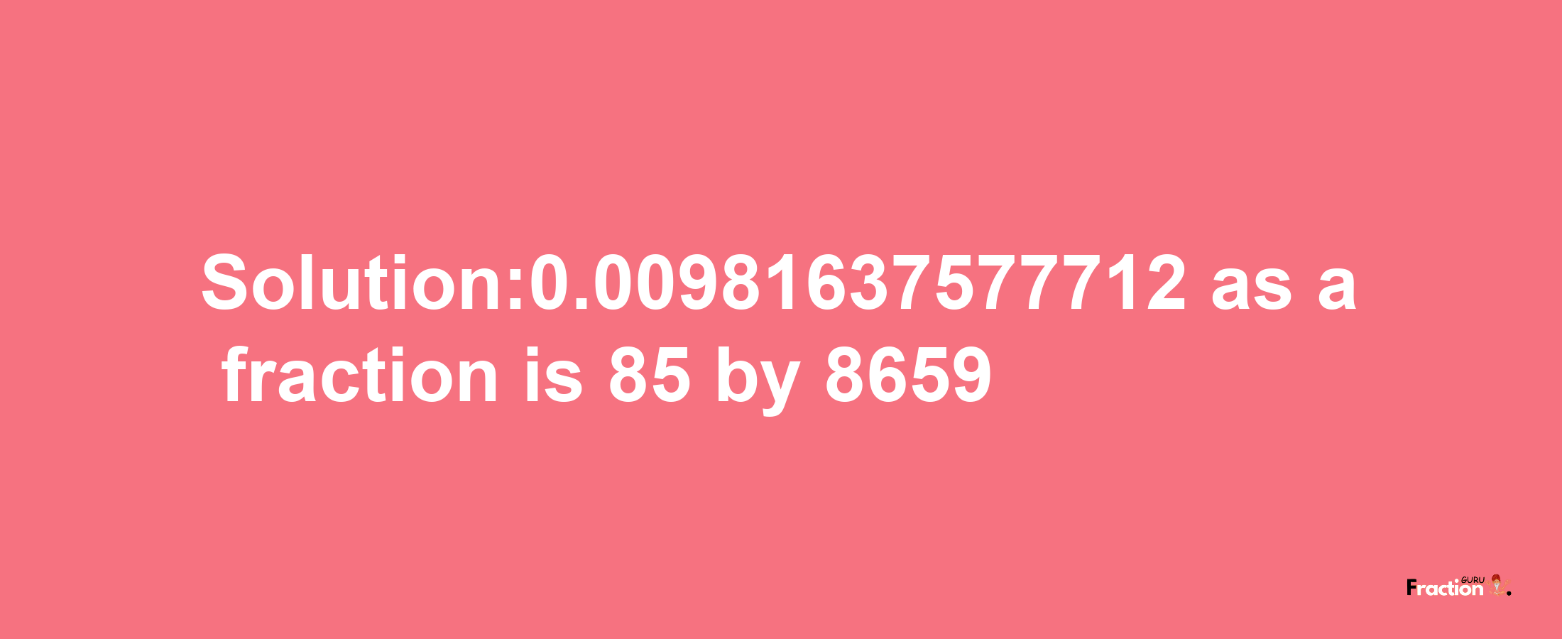 Solution:0.00981637577712 as a fraction is 85/8659