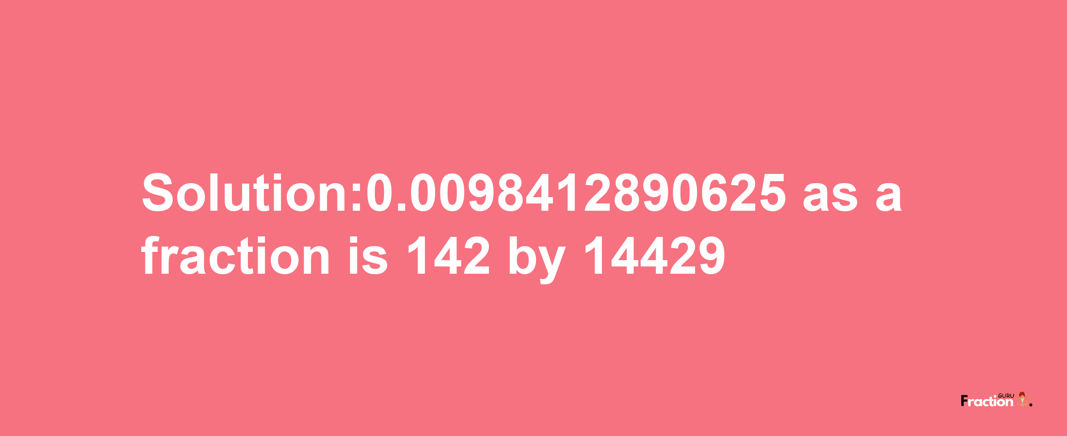 Solution:0.0098412890625 as a fraction is 142/14429