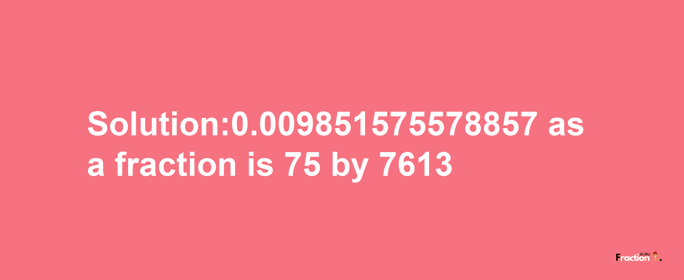 Solution:0.009851575578857 as a fraction is 75/7613