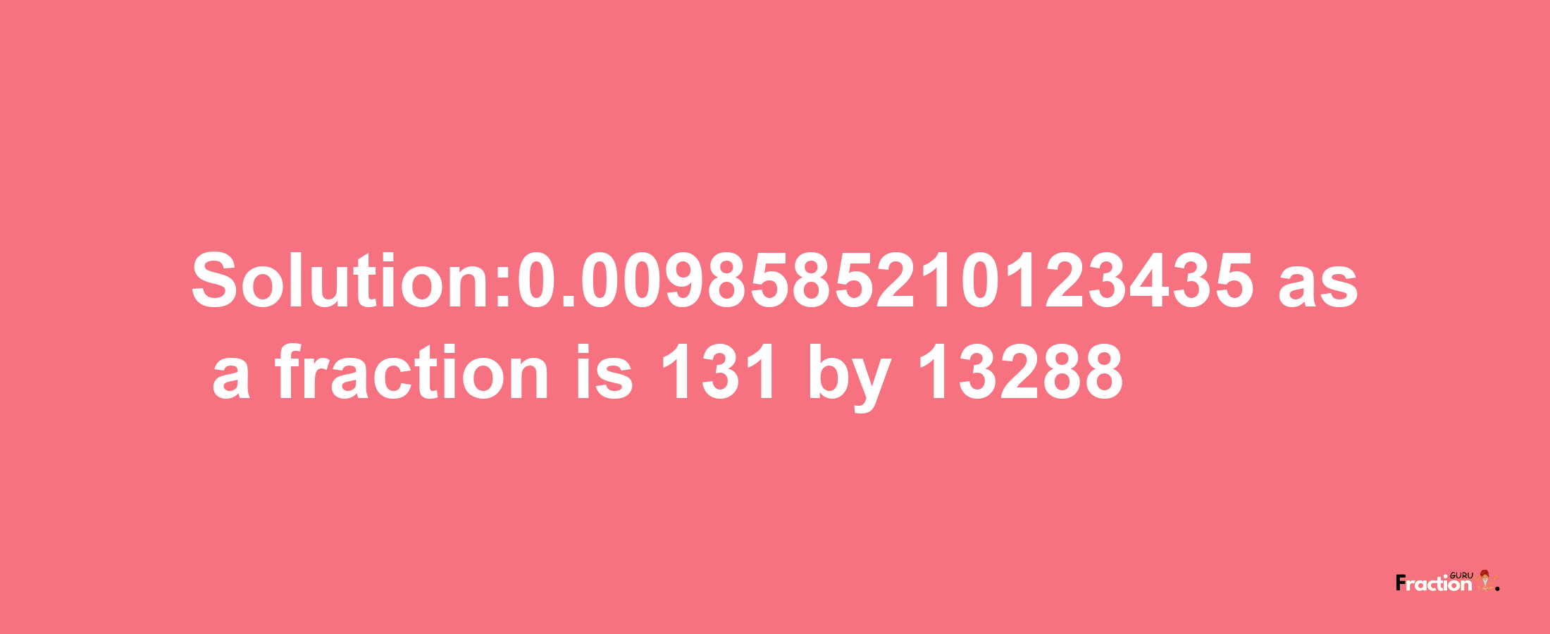 Solution:0.0098585210123435 as a fraction is 131/13288