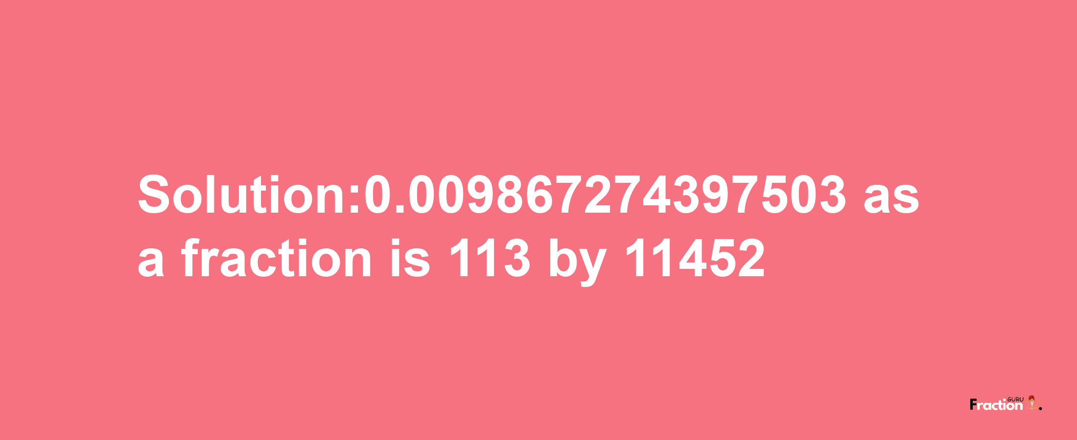 Solution:0.009867274397503 as a fraction is 113/11452