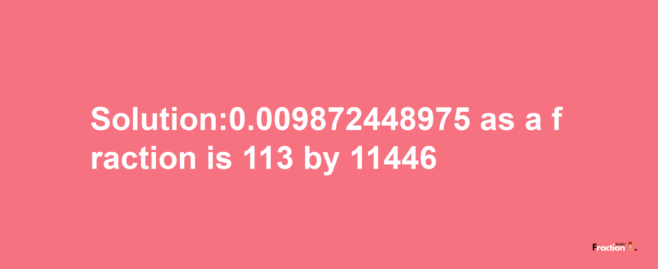 Solution:0.009872448975 as a fraction is 113/11446