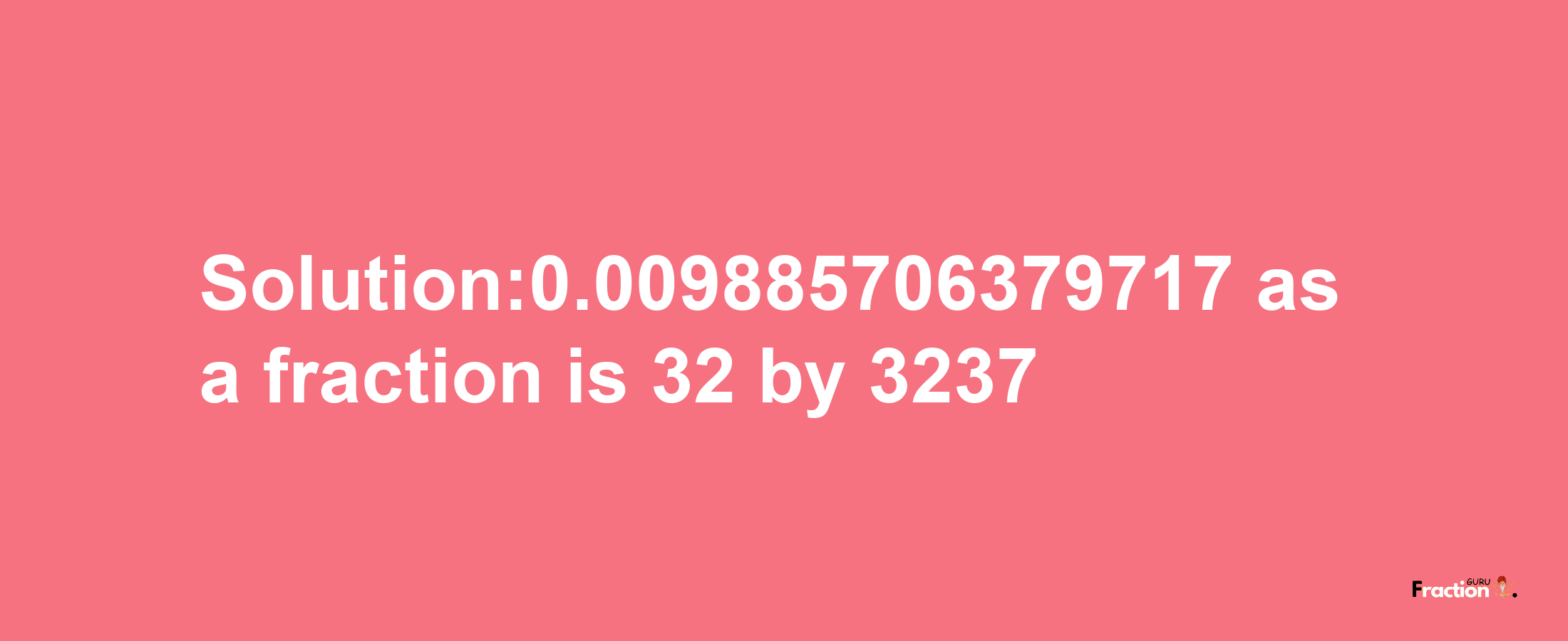 Solution:0.009885706379717 as a fraction is 32/3237