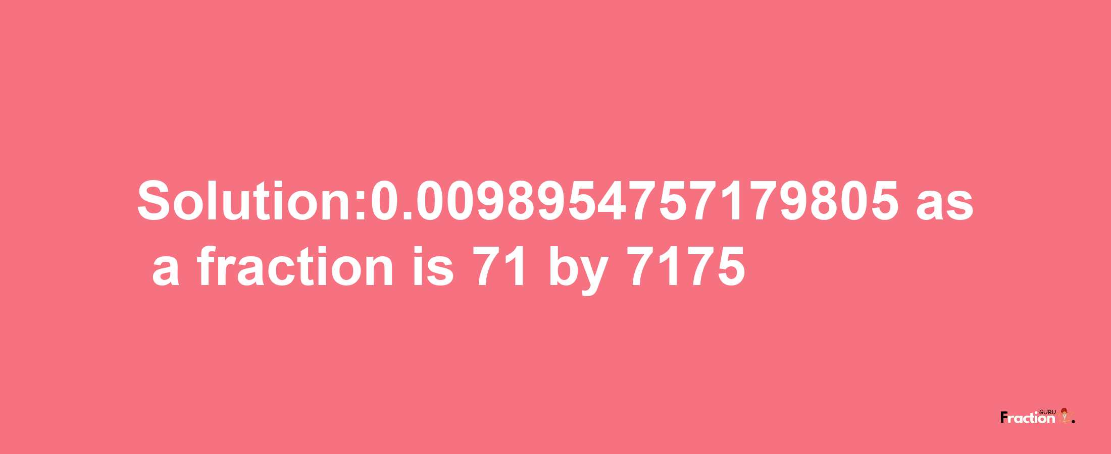 Solution:0.0098954757179805 as a fraction is 71/7175