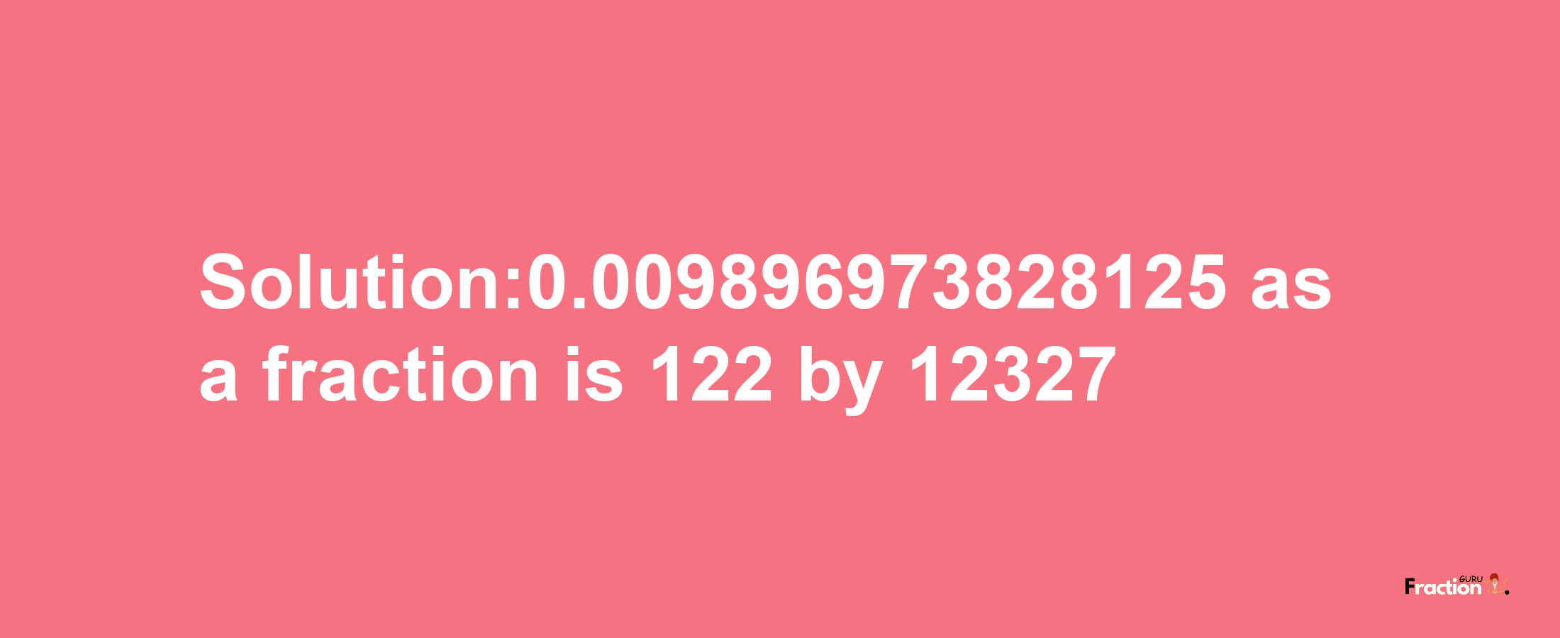 Solution:0.009896973828125 as a fraction is 122/12327