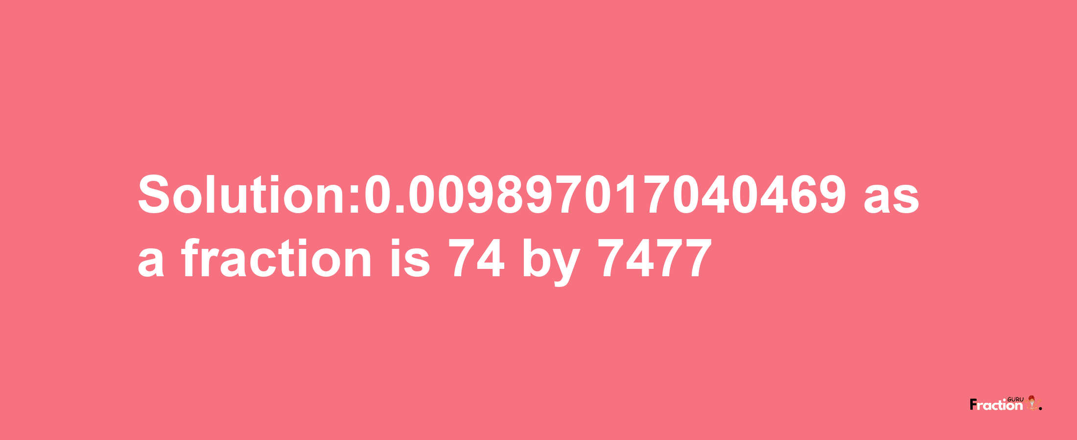 Solution:0.009897017040469 as a fraction is 74/7477