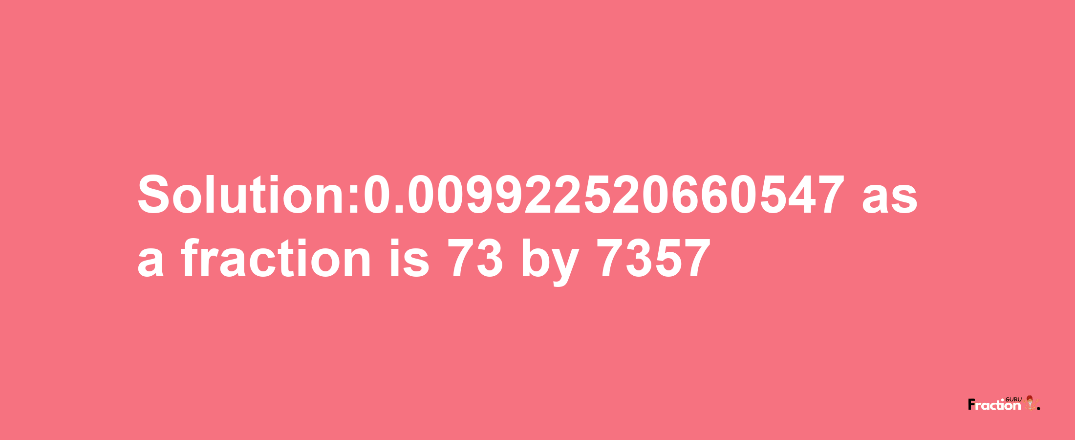 Solution:0.009922520660547 as a fraction is 73/7357