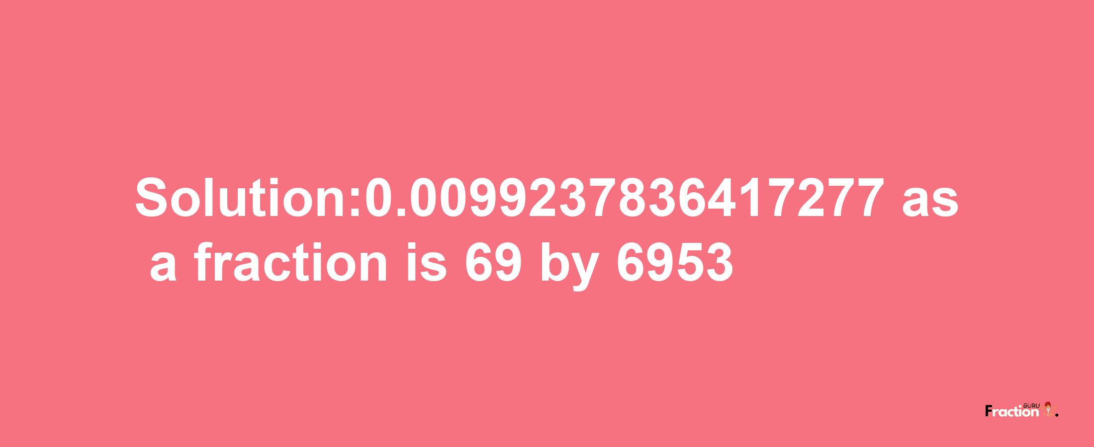 Solution:0.0099237836417277 as a fraction is 69/6953