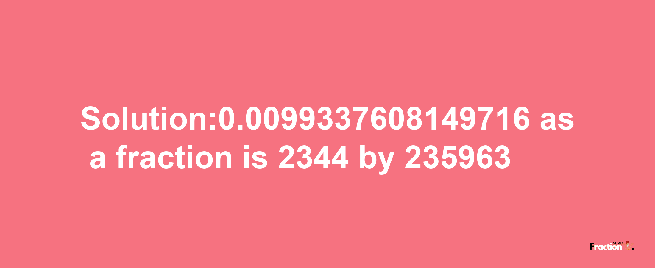 Solution:0.0099337608149716 as a fraction is 2344/235963