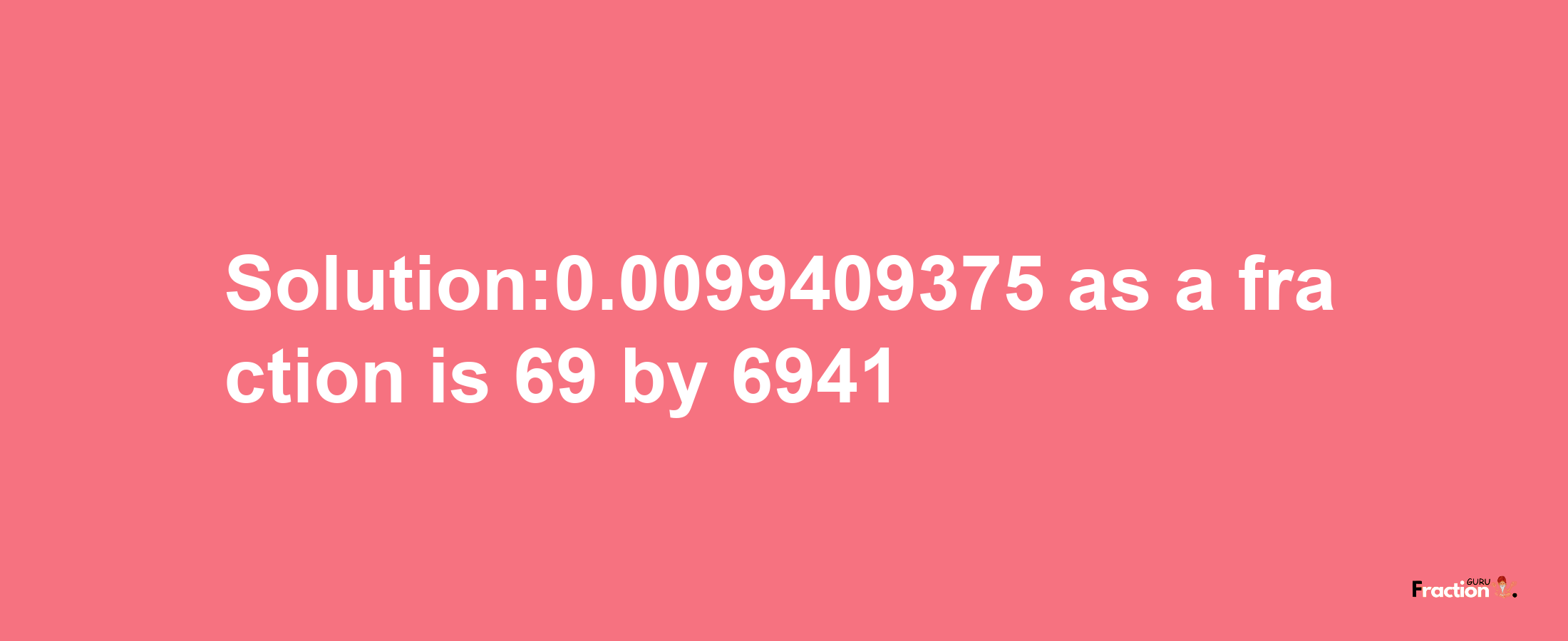 Solution:0.0099409375 as a fraction is 69/6941