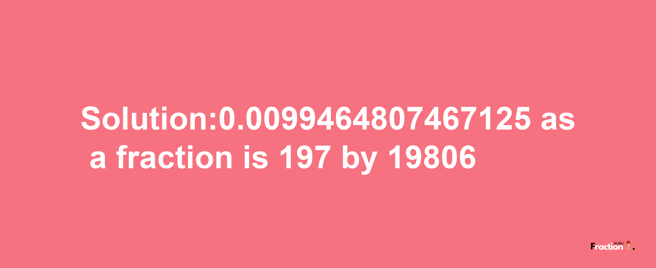 Solution:0.0099464807467125 as a fraction is 197/19806