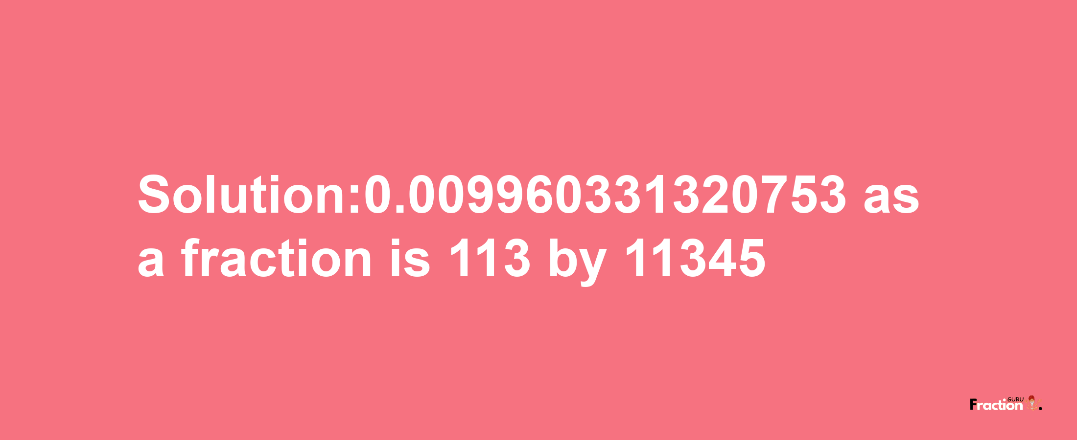 Solution:0.009960331320753 as a fraction is 113/11345